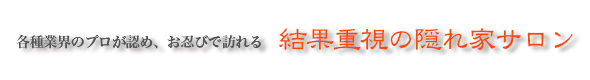各種業界関係者もお忍びで訪れる結果重視の隠れ家サロン