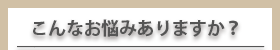 こんなお悩みありますか？